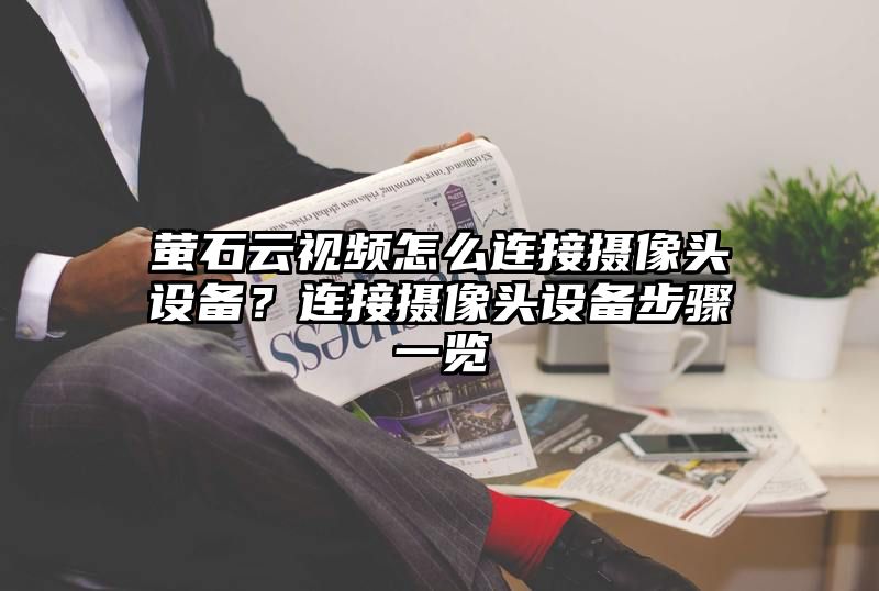 萤石云视频怎么连接摄像头设备？连接摄像头设备步骤一览