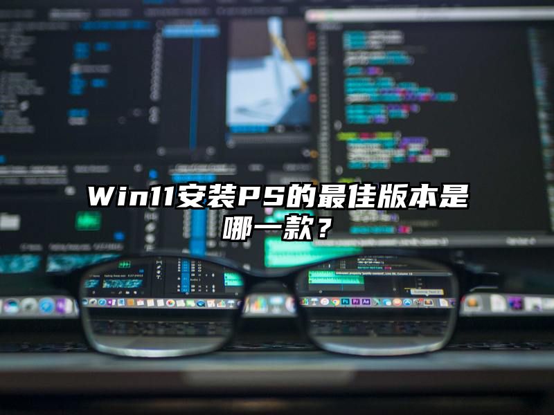 Win11安装PS的最佳版本是哪一款？