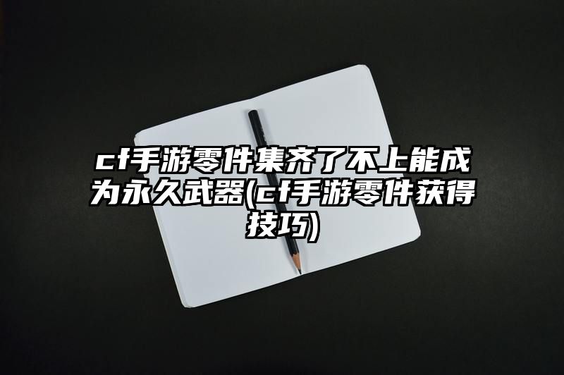 cf手游零件集齐了不上能成为永久武器