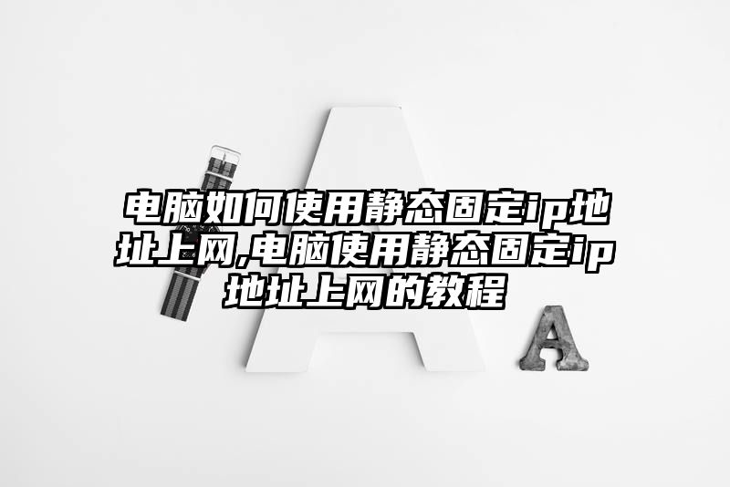 电脑如何使用静态固定ip地址上网,电脑使用静态固定ip地址上网的教程