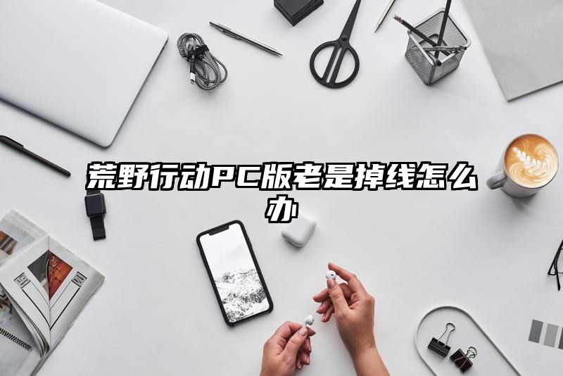 荒野行动PC版老是掉线怎么办