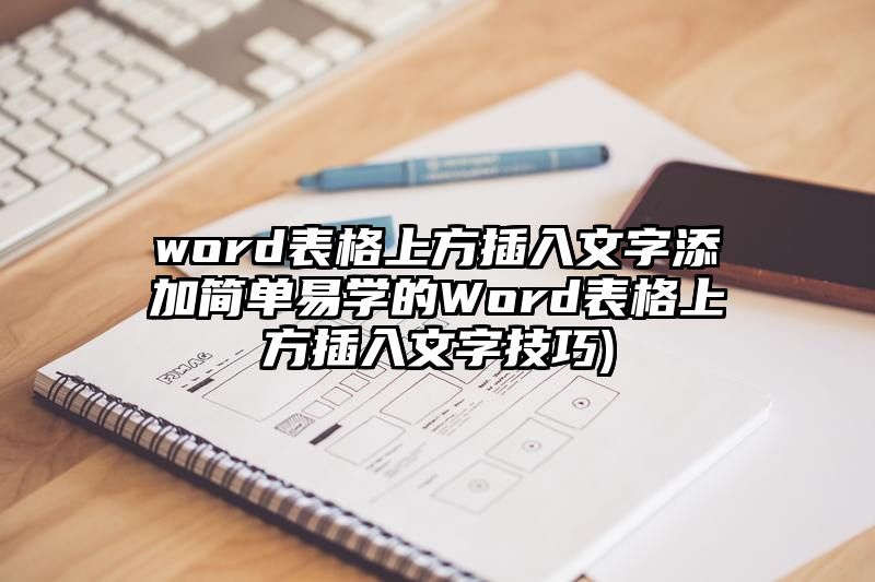 word表格上方插入文字添加简单易学的Word表格上方插入文字技巧)