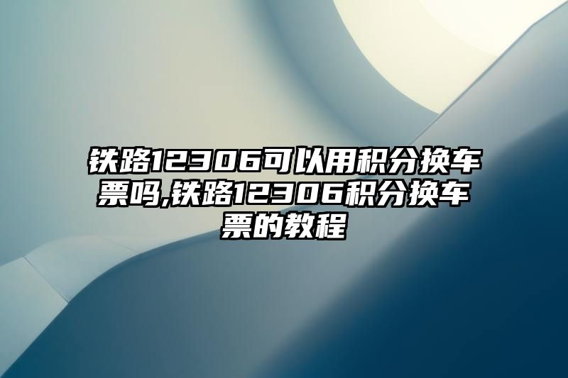 铁路12306可以用积分换车票吗,铁路12306积分换车票的教程