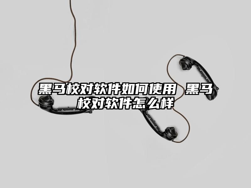 黑马校对软件如何使用 黑马校对软件怎么样