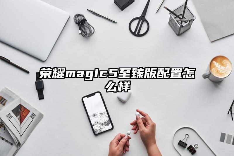 荣耀magic5至臻版配置怎么样