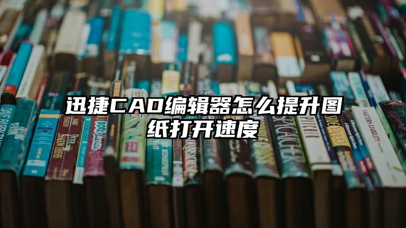 迅捷CAD编辑器怎么提升图纸打开速度