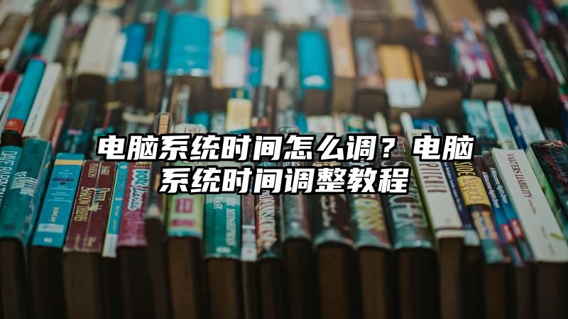 电脑系统时间怎么调？电脑系统时间调整教程