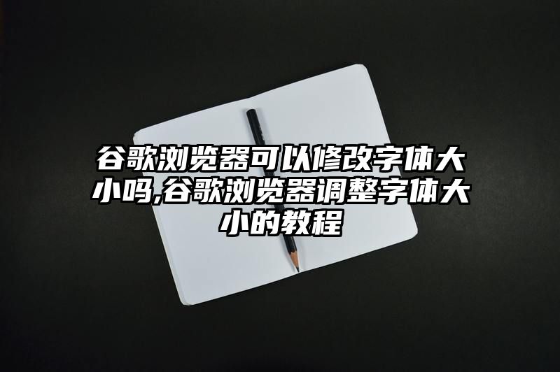 谷歌浏览器可以修改字体大小吗,谷歌浏览器调整字体大小的教程