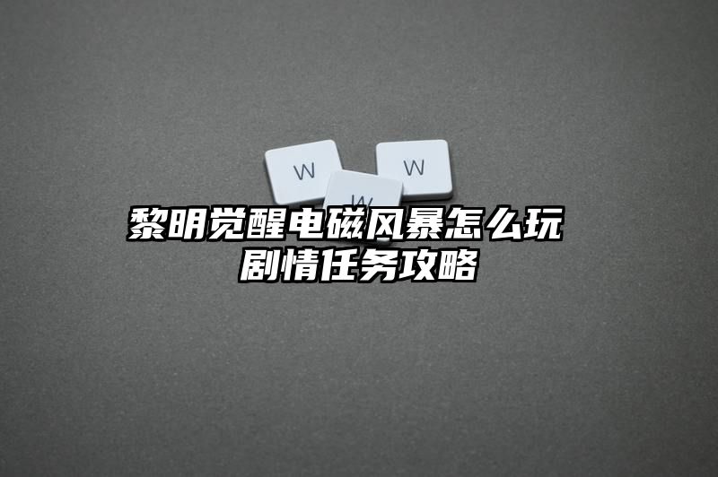 黎明觉醒电磁风暴怎么玩 剧情任务攻略