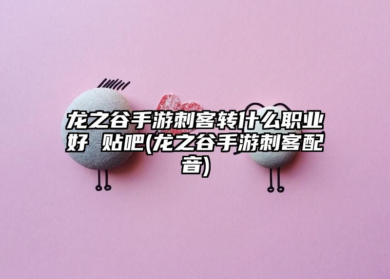 龙之谷手游刺客转什么职业好 贴吧