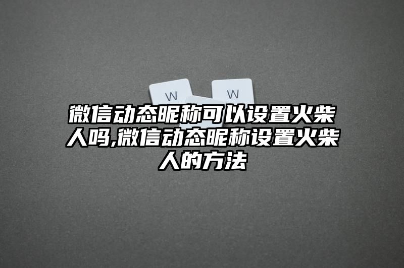 微信动态昵称可以设置火柴人吗,微信动态昵称设置火柴人的方法