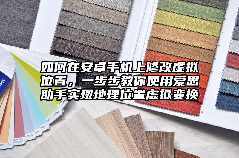 如何在安卓手机上修改虚拟位置，一步步教你使用爱思助手实现地理位置虚拟变换