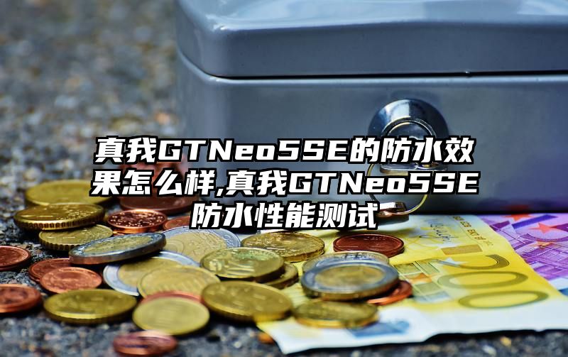 真我GTNeo5SE的防水效果怎么样,真我GTNeo5SE防水性能测试