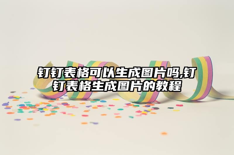 钉钉表格可以生成图片吗,钉钉表格生成图片的教程