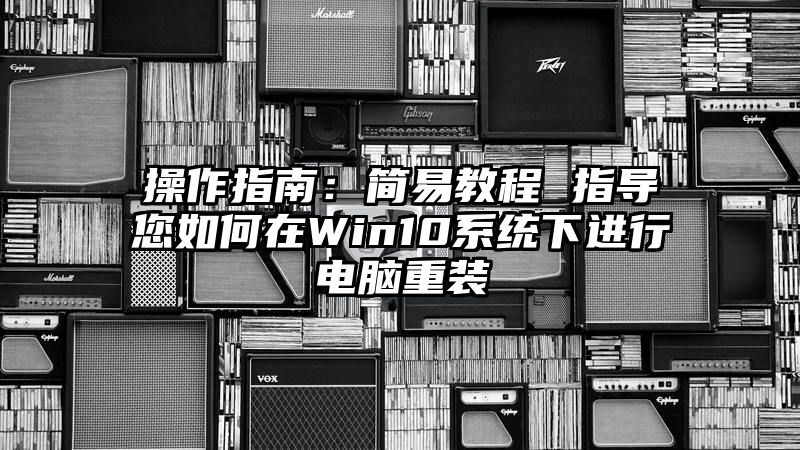 操作指南：简易教程 指导您如何在Win10系统下进行电脑重装