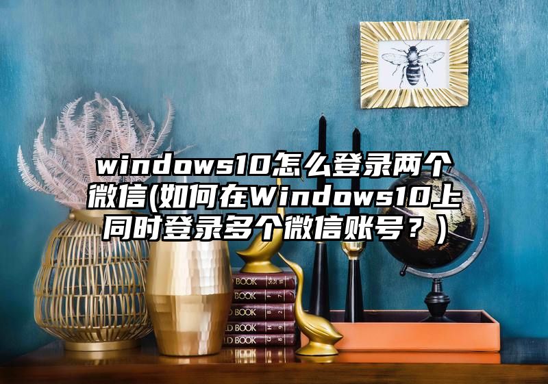 windows10怎么登录两个微信