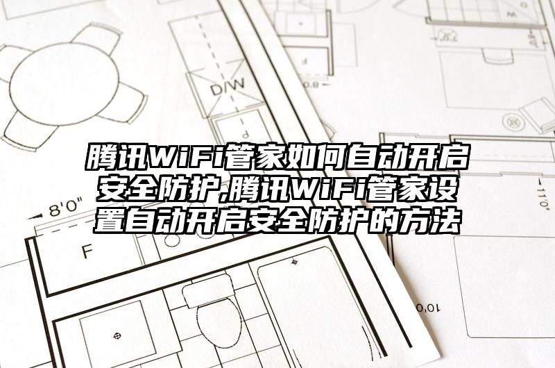 腾讯WiFi管家如何自动开启安全防护,腾讯WiFi管家设置自动开启安全防护的方法