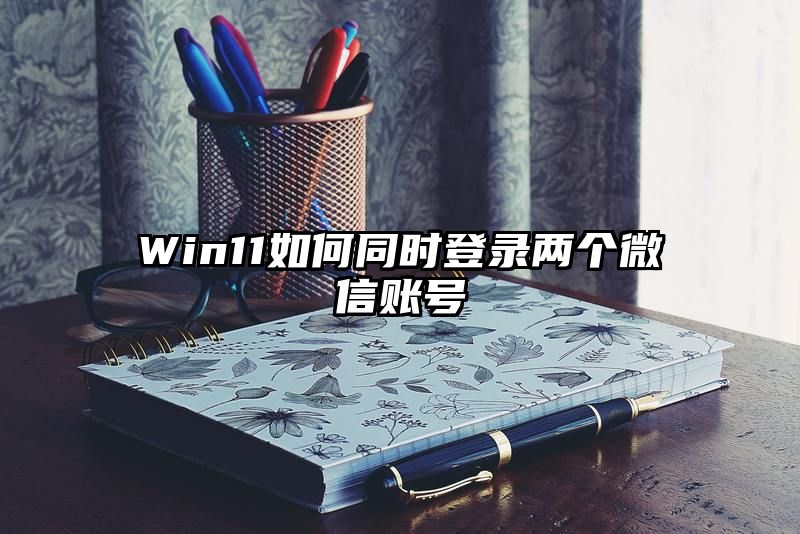 Win11如何同时登录两个微信账号