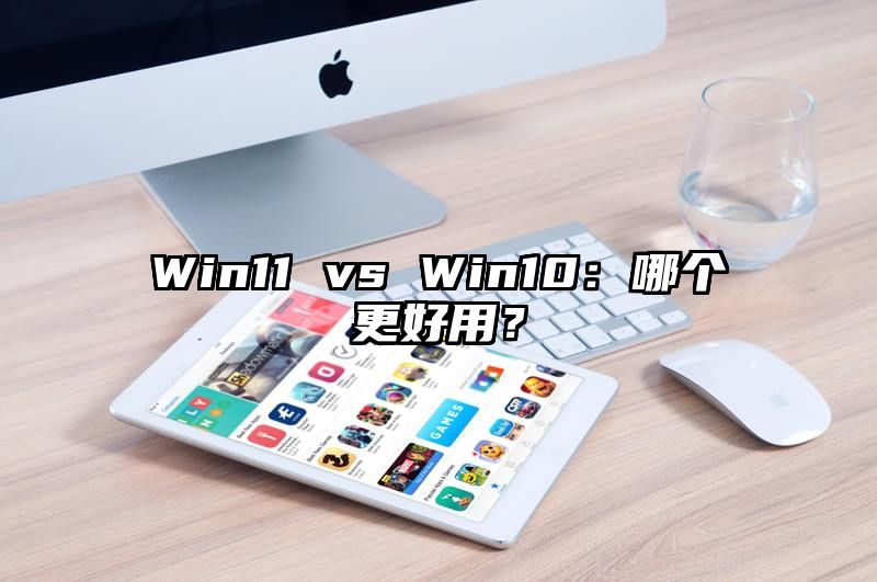 Win11 vs Win10：哪个更好用？