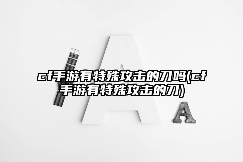 cf手游有特殊攻击的刀吗