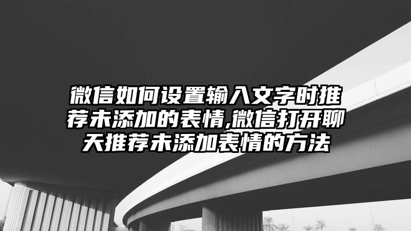 微信如何设置输入文字时推荐未添加的表情,微信打开聊天推荐未添加表情的方法