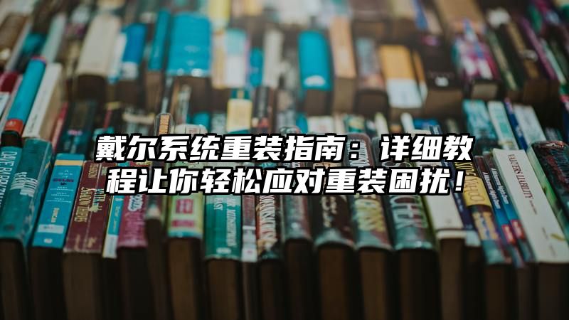 戴尔系统重装指南：详细教程让你轻松应对重装困扰！