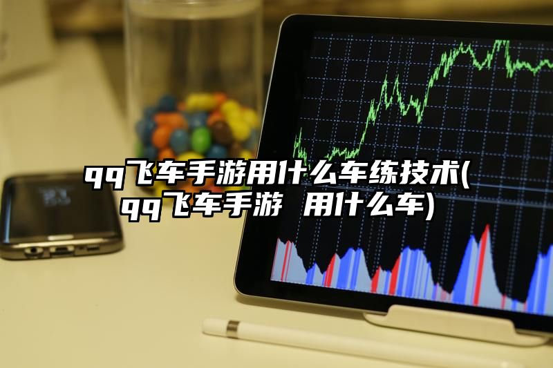 qq飞车手游用什么车练技术