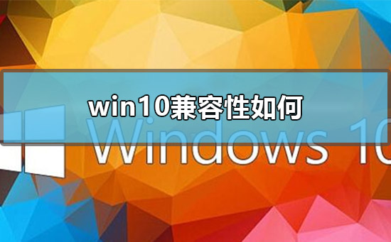 win10兼容性如何？win10兼容性好不好？