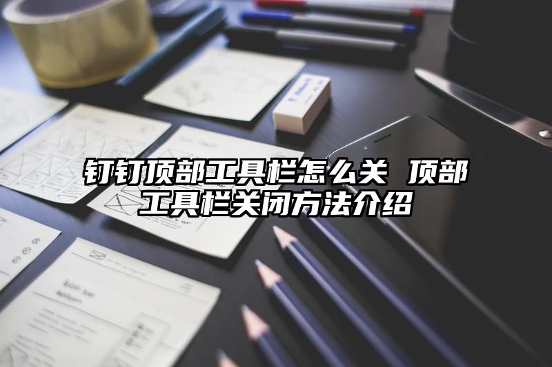 钉钉顶部工具栏怎么关 顶部工具栏关闭方法介绍