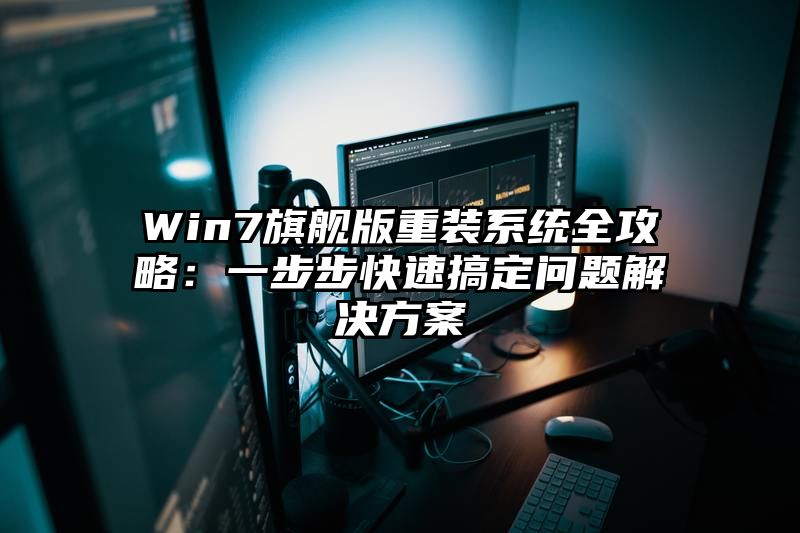 Win7旗舰版重装系统全攻略：一步步快速搞定问题解决方案