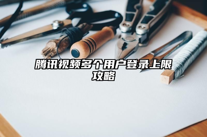 腾讯视频多个用户登录上限攻略