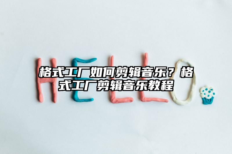 格式工厂如何剪辑音乐？格式工厂剪辑音乐教程