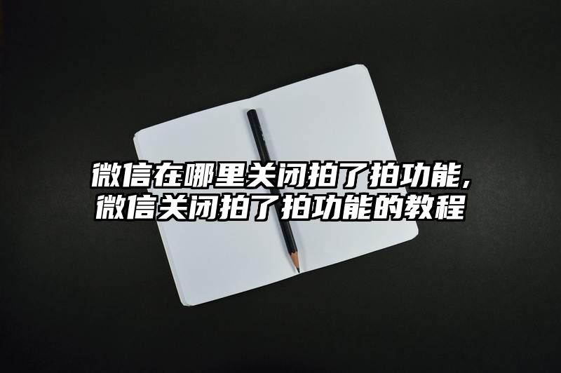 微信在哪里关闭拍了拍功能,微信关闭拍了拍功能的教程