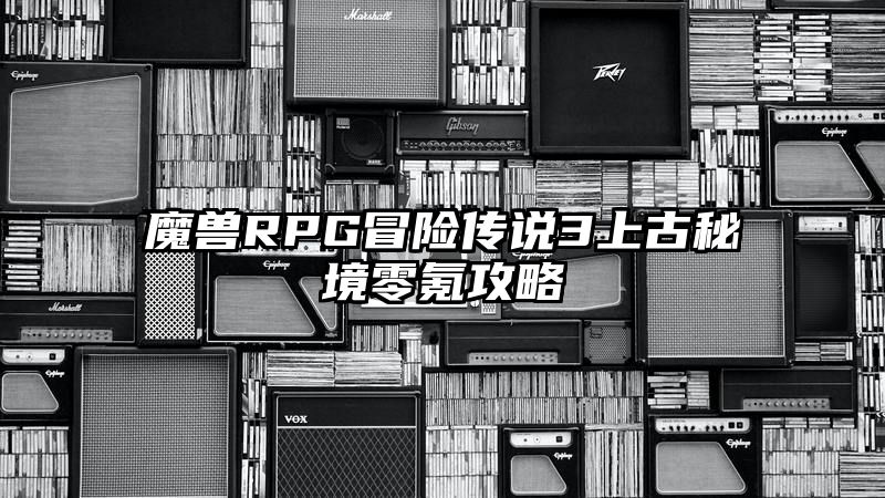 魔兽RPG冒险传说3上古秘境零氪攻略