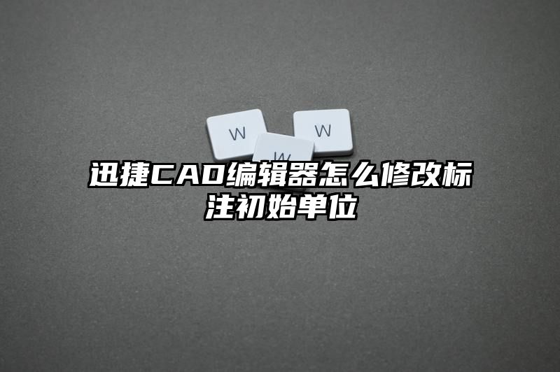 迅捷CAD编辑器怎么修改标注初始单位