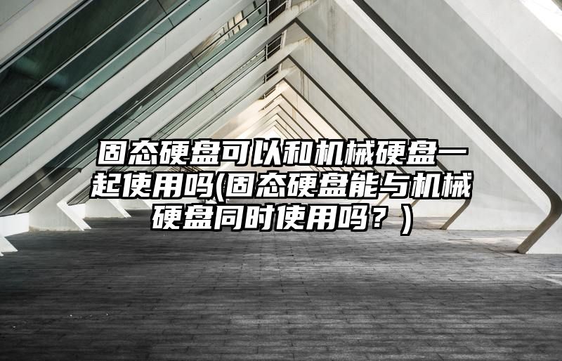 固态硬盘可以和机械硬盘一起使用吗