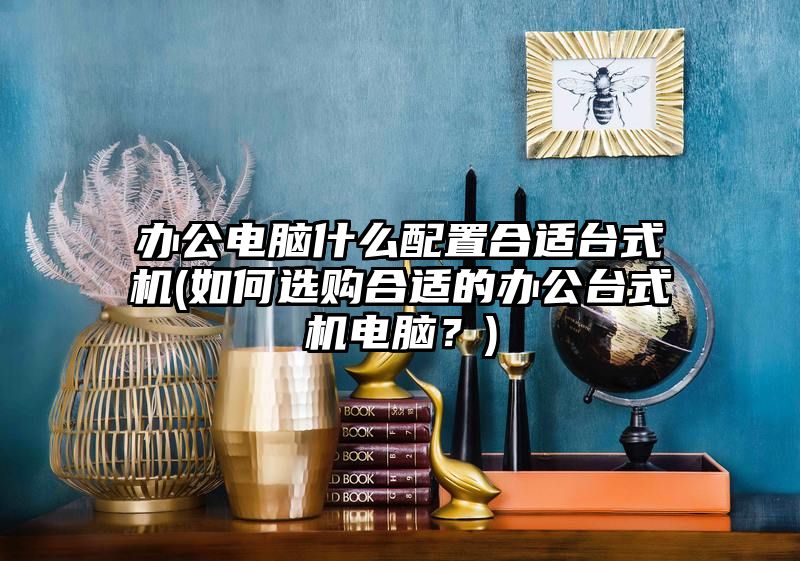 办公电脑什么配置合适台式机