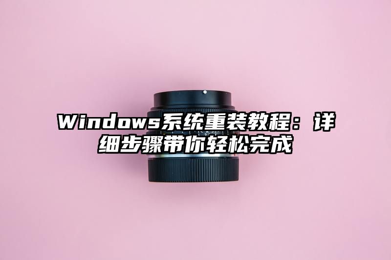 Windows系统重装教程：详细步骤带你轻松完成