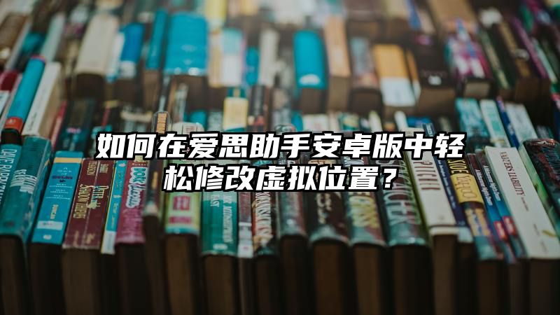 如何在爱思助手安卓版中轻松修改虚拟位置？