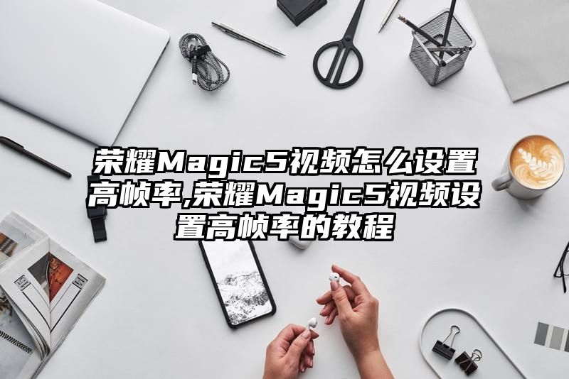 荣耀Magic5视频怎么设置高帧率,荣耀Magic5视频设置高帧率的教程