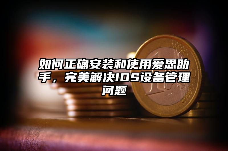 如何正确安装和使用爱思助手，完美解决iOS设备管理问题