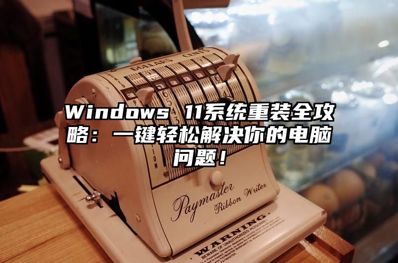 Windows 11系统重装全攻略：一键轻松解决你的电脑问题！