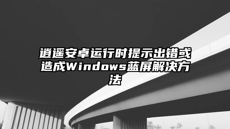 逍遥安卓运行时提示出错或造成Windows蓝屏解决方法