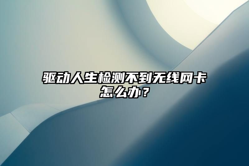 驱动人生检测不到无线网卡怎么办？