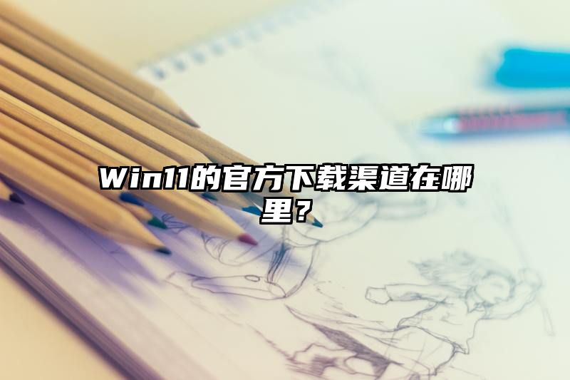 Win11的官方下载渠道在哪里？