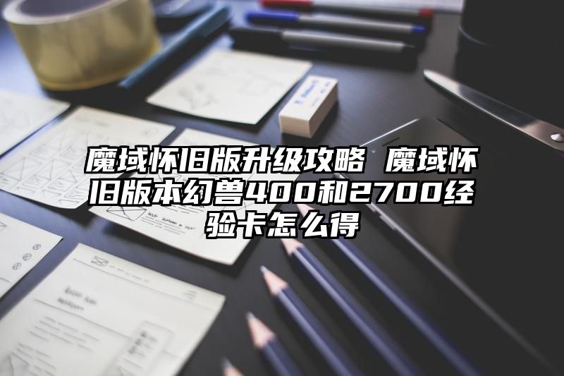 魔域怀旧版升级攻略 魔域怀旧版本幻兽400和2700经验卡怎么得