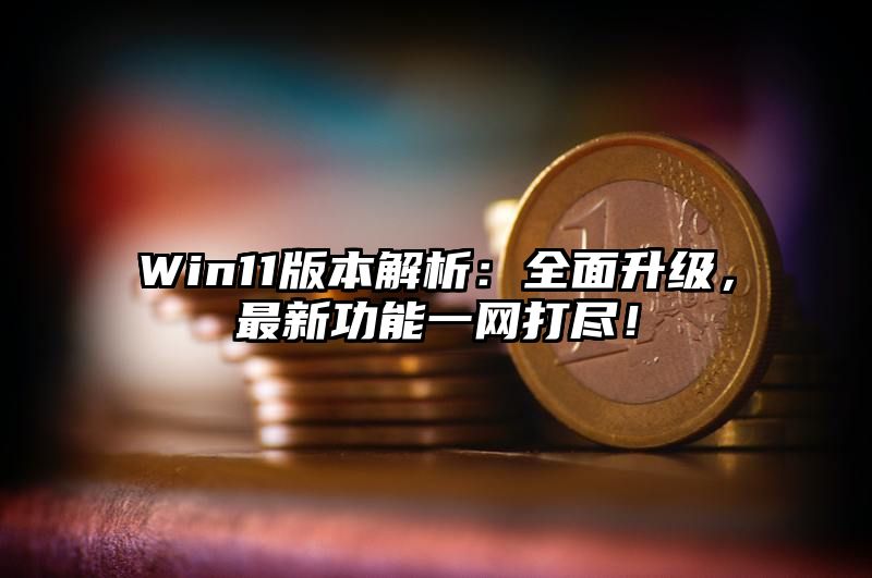 Win11版本解析：全面升级，最新功能一网打尽！