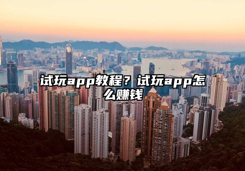 试玩app教程？试玩app怎么赚钱