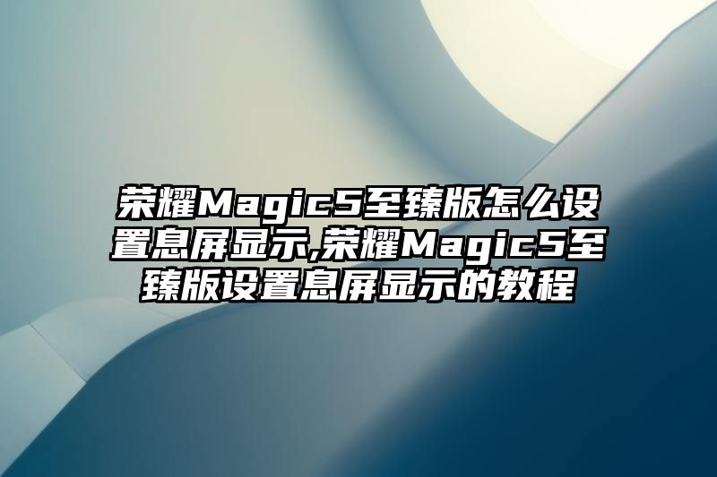 荣耀Magic5至臻版怎么设置息屏显示,荣耀Magic5至臻版设置息屏显示的教程