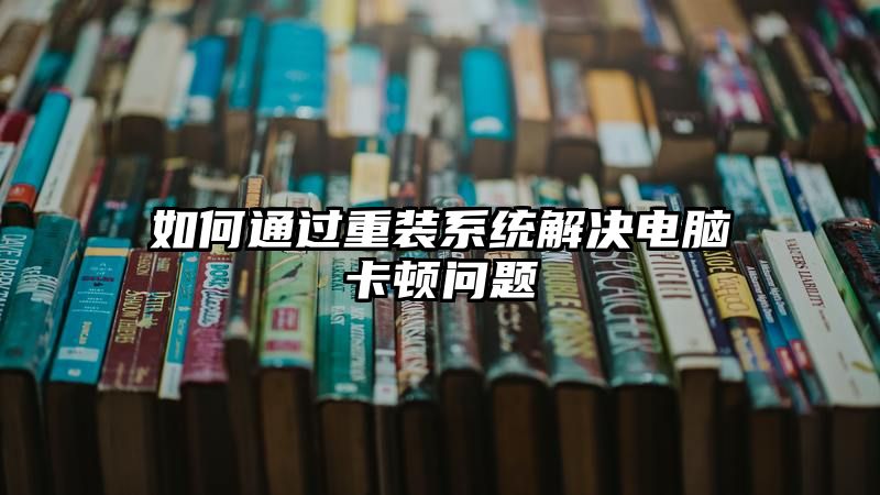 如何通过重装系统解决电脑卡顿问题